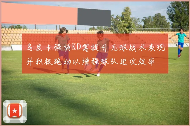 乌度卡强调KD需提升无球战术表现并积极跑动以增强球队进攻效率