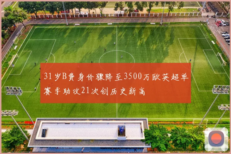 31岁B费身价骤降至3500万欧英超单赛季助攻21次创历史新高