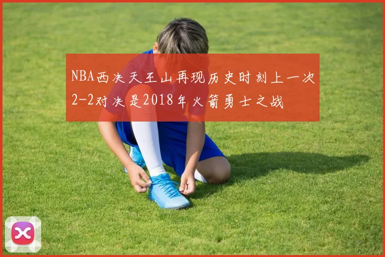 NBA西决天王山再现历史时刻上一次2-2对决是2018年火箭勇士之战
