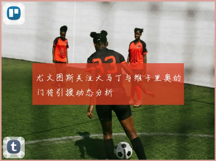 尤文图斯关注大马丁与维卡里奥的门将引援动态分析