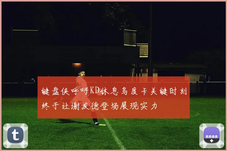 键盘侠呼吁KD休息乌度卡关键时刻终于让谢泼德登场展现实力