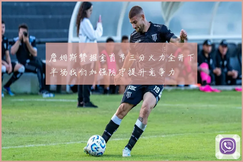 詹姆斯赞掘金首节三分火力全开下半场我们加强防守提升竞争力