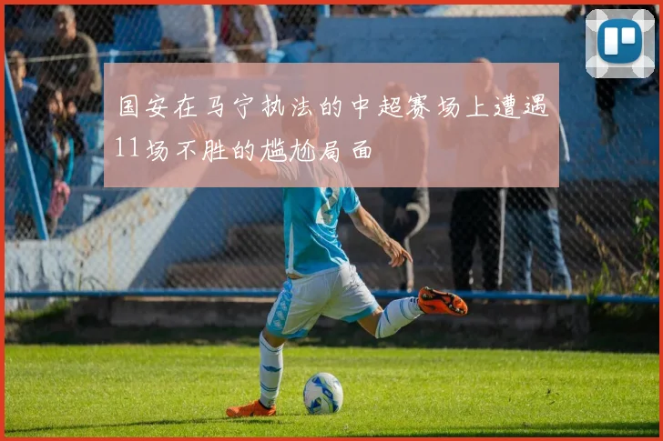 国安在马宁执法的中超赛场上遭遇11场不胜的尴尬局面
