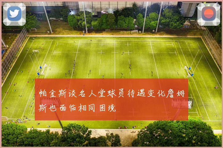 帕金斯谈名人堂球员待遇变化詹姆斯也面临相同困境