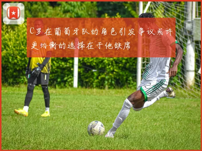 C罗在葡萄牙队的角色引发争议或许更均衡的选择在于他缺席