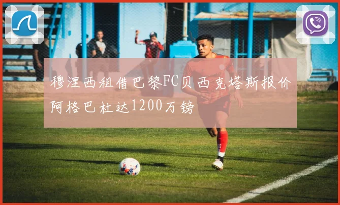 穆涅西租借巴黎FC贝西克塔斯报价阿格巴杜达1200万镑