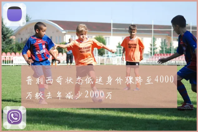 普利西奇状态低迷身价骤降至4000万较去年减少2000万