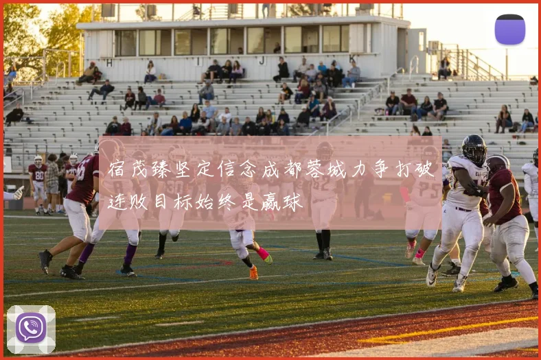 宿茂臻坚定信念成都蓉城力争打破连败目标始终是赢球