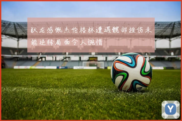 狄龙感慨杰伦格林遭遇髋部挫伤未能逆转局面令人惋惜