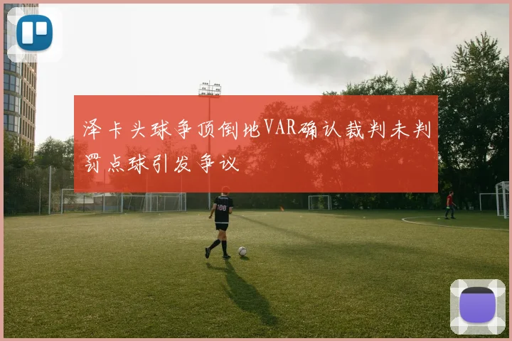 泽卡头球争顶倒地VAR确认裁判未判罚点球引发争议
