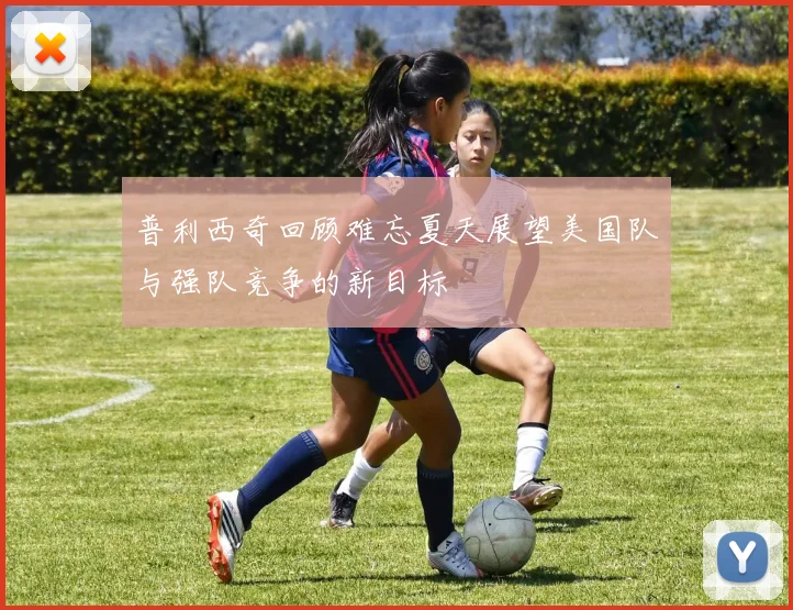 普利西奇回顾难忘夏天展望美国队与强队竞争的新目标