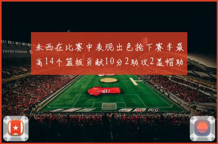 米西在比赛中表现出色抢下赛季最高14个篮板贡献10分2助攻2盖帽助力球队胜利