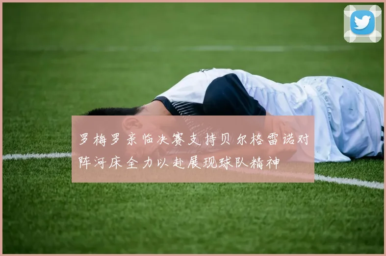 罗梅罗亲临决赛支持贝尔格雷诺对阵河床全力以赴展现球队精神