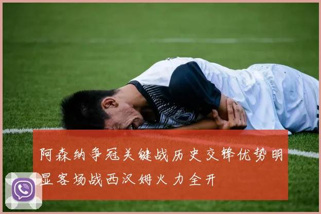 阿森纳争冠关键战历史交锋优势明显客场战西汉姆火力全开