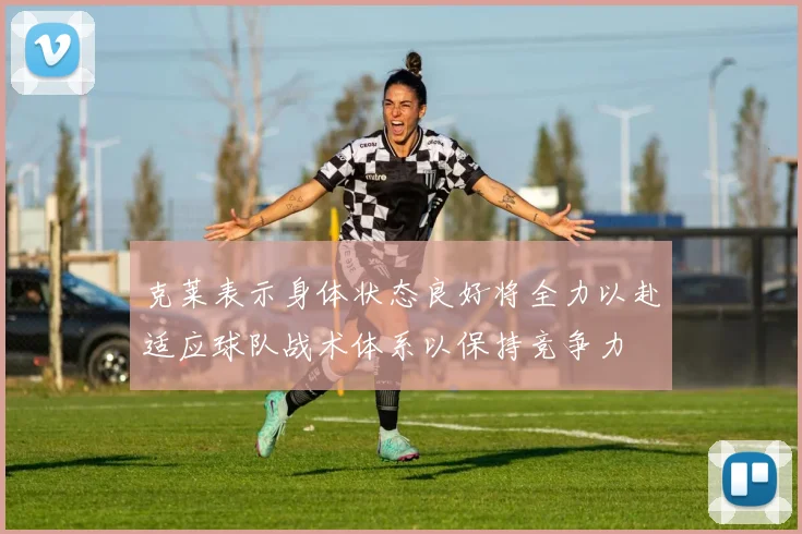 克莱表示身体状态良好将全力以赴适应球队战术体系以保持竞争力
