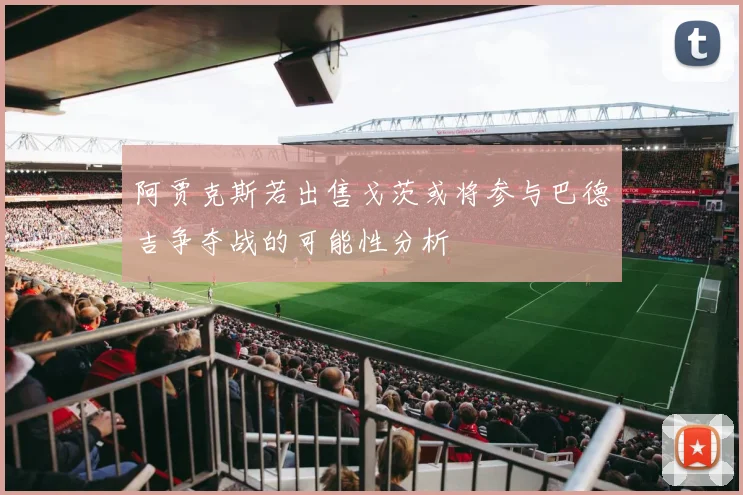 阿贾克斯若出售戈茨或将参与巴德吉争夺战的可能性分析