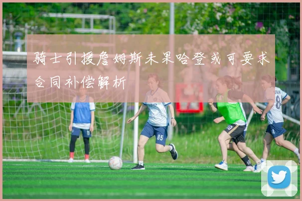 骑士引援詹姆斯未果哈登或可要求合同补偿解析